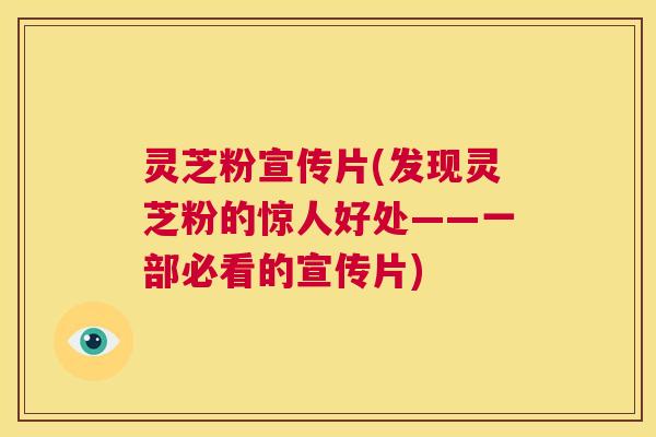 灵芝粉宣传片(发现灵芝粉的惊人好处——一部必看的宣传片) 第1张 灵芝粉宣传片(发现灵芝粉的惊人好处——一部必看的宣传片) 第1张