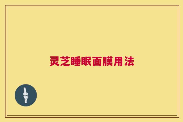 灵芝睡眠面膜用法  第1张