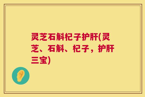 灵芝石斛杞子护肝(灵芝、石斛、杞子,护肝三宝) 第1张 灵芝石斛杞子护肝(灵芝、石斛、杞子,护肝三宝) 第1张