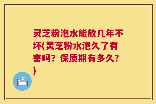 灵芝粉泡水能放几年不坏(灵芝粉水泡久了有害吗？保质期有多久？)  第1张