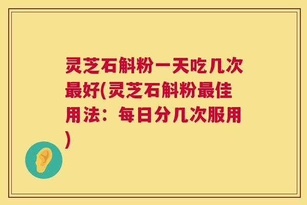 灵芝石斛粉一天吃几次最好(灵芝石斛粉最佳用法:每日分几次服用) 第1张 灵芝石斛粉一天吃几次最好(灵芝石斛粉最佳用法:每日分几次服用) 第1张