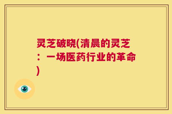 灵芝破晓(清晨的灵芝:一场医药行业的革命) 第1张 灵芝破晓(清晨的灵芝:一场医药行业的革命) 第1张