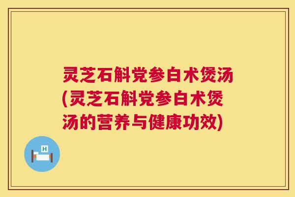 灵芝石斛党参白术煲汤(灵芝石斛党参白术煲汤的营养与健康功效) 第1张 灵芝石斛党参白术煲汤(灵芝石斛党参白术煲汤的营养与健康功效) 第1张