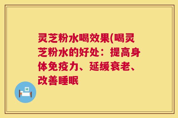灵芝粉水喝效果(喝灵芝粉水的好处：提高身体免疫力、延缓衰老、改善睡眠  第1张
