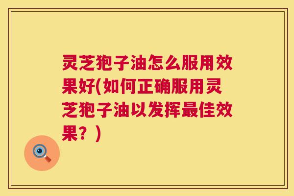 灵芝狍子油怎么服用效果好(如何正确服用灵芝狍子油以发挥最佳效果?) 第1张 灵芝狍子油怎么服用效果好(如何正确服用灵芝狍子油以发挥最佳效果?) 第1张