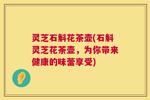 灵芝石斛花茶壶(石斛灵芝花茶壶,为你带来健康的味蕾享受) 第1张 灵芝石斛花茶壶(石斛灵芝花茶壶,为你带来健康的味蕾享受) 第1张