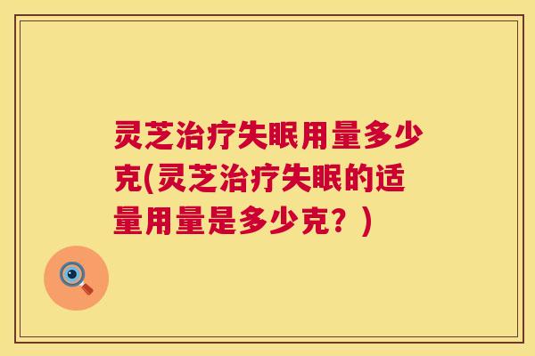 灵芝治疗失眠用量多少克(灵芝治疗失眠的适量用量是多少克?) 第1张 灵芝治疗失眠用量多少克(灵芝治疗失眠的适量用量是多少克?) 第1张