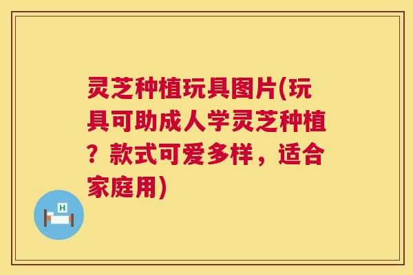 灵芝种植玩具图片(玩具可助成人学灵芝种植?款式可爱多样,适合家庭用) 第1张 灵芝种植玩具图片(玩具可助成人学灵芝种植?款式可爱多样,适合家庭用) 第1张