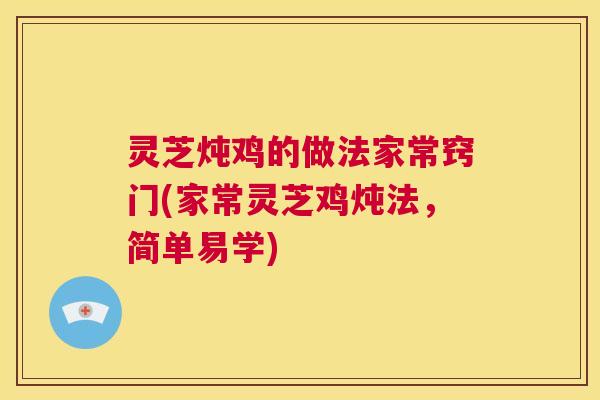 灵芝炖鸡的做法家常窍门(家常灵芝鸡炖法，简单易学)  第1张