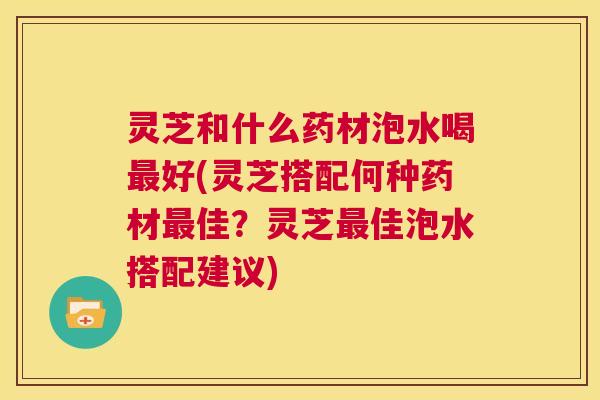 灵芝和什么药材泡水喝最好(灵芝搭配何种药材最佳?灵芝最佳泡水搭配建议) 第1张 灵芝和什么药材泡水喝最好(灵芝搭配何种药材最佳?灵芝最佳泡水搭配建议) 第1张