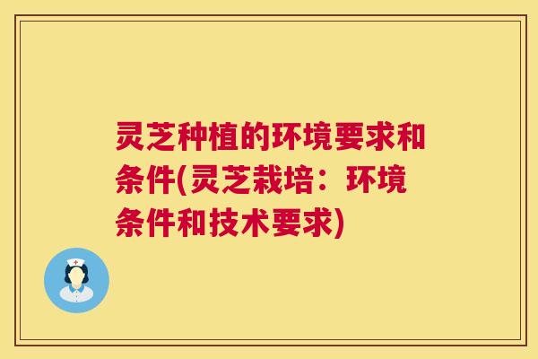 灵芝种植的环境要求和条件(灵芝栽培：环境条件和技术要求)  第1张
