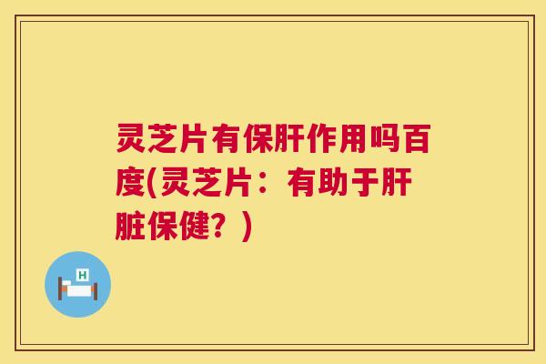 灵芝片有保肝作用吗百度(灵芝片:有助于肝脏保健?) 第1张 灵芝片有保肝作用吗百度(灵芝片:有助于肝脏保健?) 第1张
