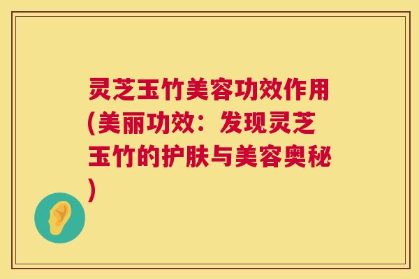 灵芝玉竹美容功效作用(美丽功效:发现灵芝玉竹的护肤与美容奥秘) 第1张 灵芝玉竹美容功效作用(美丽功效:发现灵芝玉竹的护肤与美容奥秘) 第1张