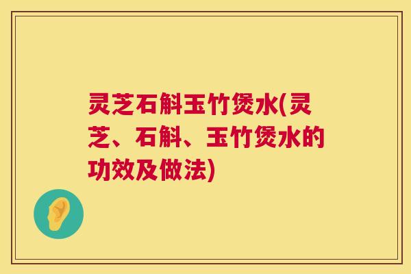 灵芝石斛玉竹煲水(灵芝、石斛、玉竹煲水的功效及做法) 第1张 灵芝石斛玉竹煲水(灵芝、石斛、玉竹煲水的功效及做法) 第1张