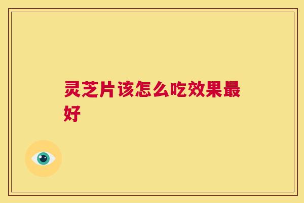 灵芝片该怎么吃效果最好 第1张 灵芝片该怎么吃效果最好 第1张