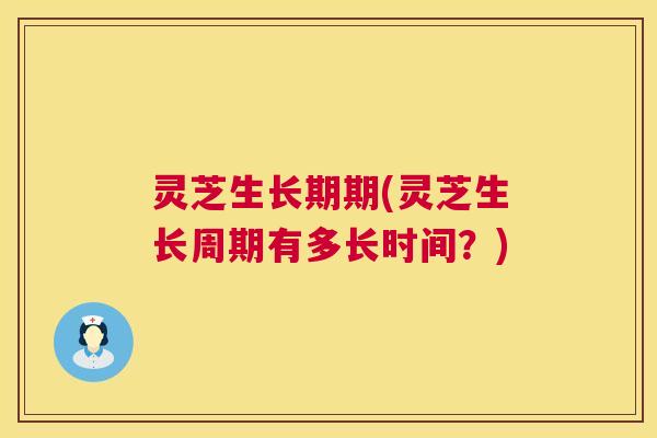 灵芝生长期期(灵芝生长周期有多长时间？)  第1张