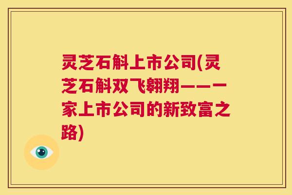灵芝石斛上市公司(灵芝石斛双飞翱翔——一家上市公司的新致富之路)  第1张