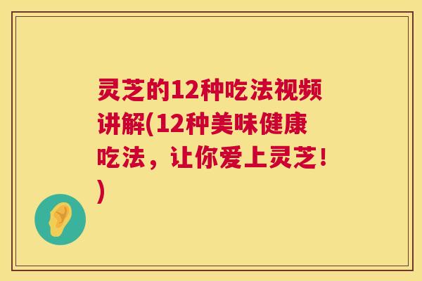 灵芝的12种吃法视频讲解(12种美味健康吃法，让你爱上灵芝！)  第1张