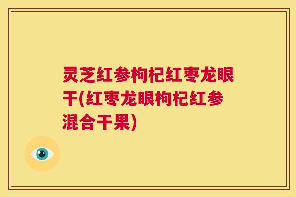 灵芝红参枸杞红枣龙眼干(红枣龙眼枸杞红参混合干果) 第1张 灵芝红参枸杞红枣龙眼干(红枣龙眼枸杞红参混合干果) 第1张