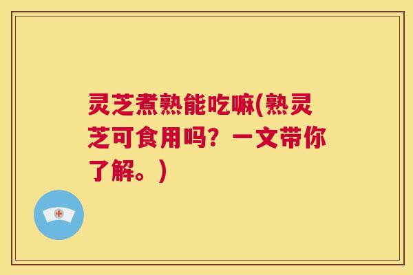 灵芝煮熟能吃嘛(熟灵芝可食用吗？一文带你了解。)  第1张