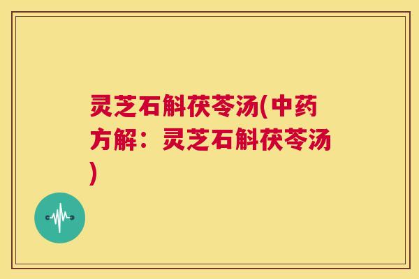 灵芝石斛茯苓汤(中药方解:灵芝石斛茯苓汤) 第1张 灵芝石斛茯苓汤(中药方解:灵芝石斛茯苓汤) 第1张
