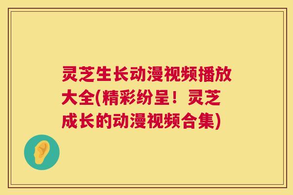 灵芝生长动漫视频播放大全(精彩纷呈!灵芝成长的动漫视频合集) 第1张 灵芝生长动漫视频播放大全(精彩纷呈!灵芝成长的动漫视频合集) 第1张