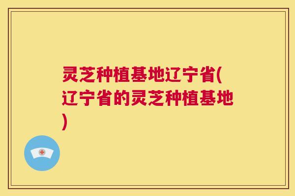 灵芝种植基地辽宁省(辽宁省的灵芝种植基地) 第1张 灵芝种植基地辽宁省(辽宁省的灵芝种植基地) 第1张