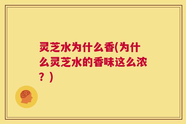灵芝水为什么香(为什么灵芝水的香味这么浓?) 第1张 灵芝水为什么香(为什么灵芝水的香味这么浓?) 第1张