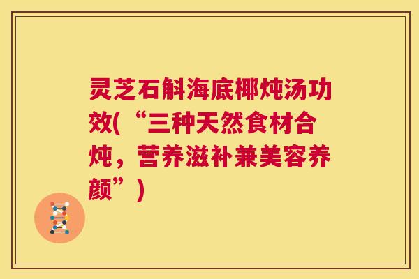 灵芝石斛海底椰炖汤功效(“三种天然食材合炖，营养滋补兼美容养颜”)  第1张