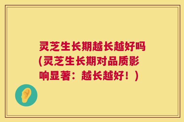 灵芝生长期越长越好吗(灵芝生长期对品质影响显著:越长越好!) 第1张 灵芝生长期越长越好吗(灵芝生长期对品质影响显著:越长越好!) 第1张