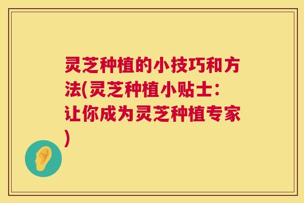 灵芝种植的小技巧和方法(灵芝种植小贴士:让你成为灵芝种植专家) 第1张 灵芝种植的小技巧和方法(灵芝种植小贴士:让你成为灵芝种植专家) 第1张