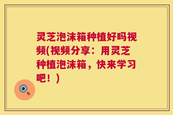 灵芝泡沫箱种植好吗视频(视频分享:用灵芝种植泡沫箱,快来学习吧!) 第1张 灵芝泡沫箱种植好吗视频(视频分享:用灵芝种植泡沫箱,快来学习吧!) 第1张
