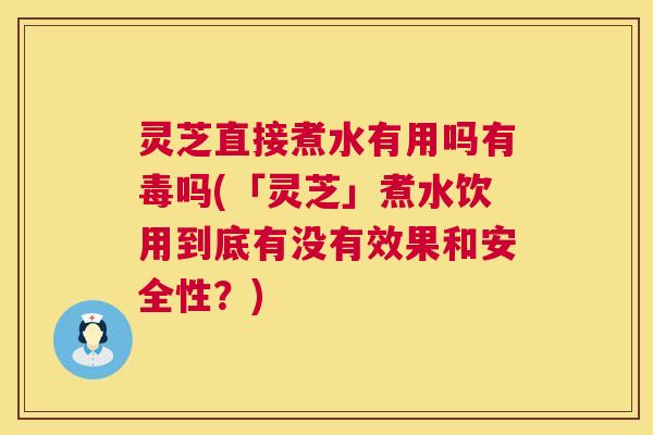 灵芝直接煮水有用吗有毒吗(「灵芝」煮水饮用到底有没有效果和安全性?) 第1张 灵芝直接煮水有用吗有毒吗(「灵芝」煮水饮用到底有没有效果和安全性?) 第1张