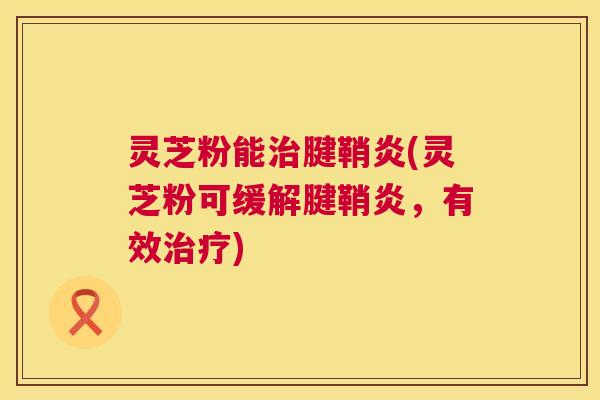 灵芝粉能治腱鞘炎(灵芝粉可缓解腱鞘炎，有效治疗)  第1张