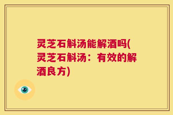 灵芝石斛汤能解酒吗(灵芝石斛汤:有效的解酒良方) 第1张 灵芝石斛汤能解酒吗(灵芝石斛汤:有效的解酒良方) 第1张