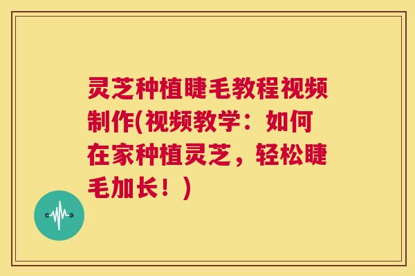 灵芝种植睫毛教程视频制作(视频教学：如何在家种植灵芝，轻松睫毛加长！)  第1张