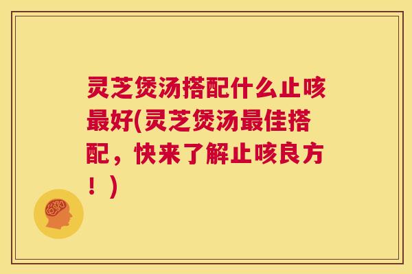 灵芝煲汤搭配什么止咳最好(灵芝煲汤最佳搭配,快来了解止咳良方!) 第1张 灵芝煲汤搭配什么止咳最好(灵芝煲汤最佳搭配,快来了解止咳良方!) 第1张