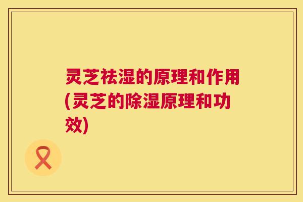 灵芝祛湿的原理和作用(灵芝的除湿原理和功效) 第1张 灵芝祛湿的原理和作用(灵芝的除湿原理和功效) 第1张