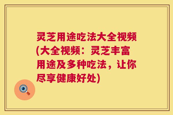 灵芝用途吃法大全视频(大全视频:灵芝丰富用途及多种吃法,让你尽享健康好处) 第1张 灵芝用途吃法大全视频(大全视频:灵芝丰富用途及多种吃法,让你尽享健康好处) 第1张