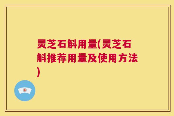 灵芝石斛用量(灵芝石斛推荐用量及使用方法)  第1张