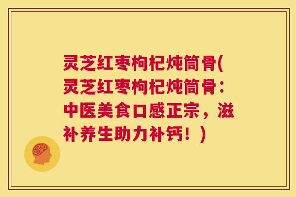 灵芝红枣枸杞炖筒骨(灵芝红枣枸杞炖筒骨:中医美食口感正宗,滋补养生助力补钙!) 第1张 灵芝红枣枸杞炖筒骨(灵芝红枣枸杞炖筒骨:中医美食口感正宗,滋补养生助力补钙!) 第1张