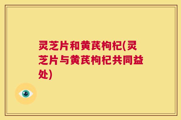 灵芝片和黄芪枸杞(灵芝片与黄芪枸杞共同益处) 第1张 灵芝片和黄芪枸杞(灵芝片与黄芪枸杞共同益处) 第1张