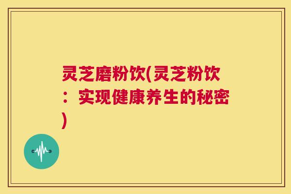 灵芝磨粉饮(灵芝粉饮:实现健康养生的秘密) 第1张 灵芝磨粉饮(灵芝粉饮:实现健康养生的秘密) 第1张