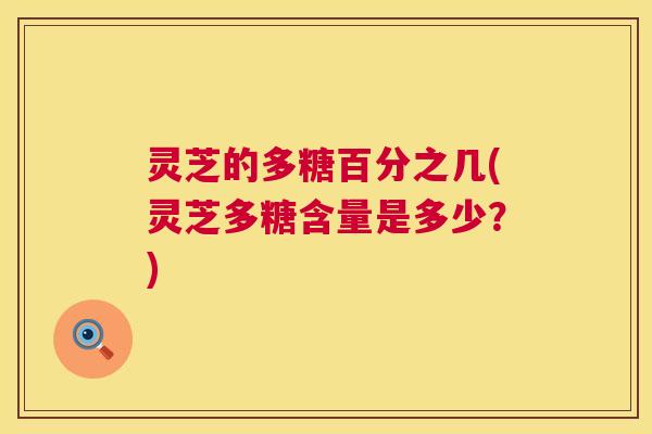 灵芝的多糖百分之几(灵芝多糖含量是多少？)  第1张