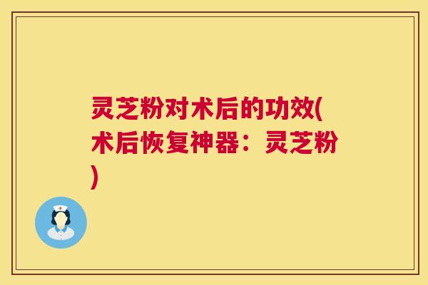 灵芝粉对术后的功效(术后恢复神器：灵芝粉)  第1张