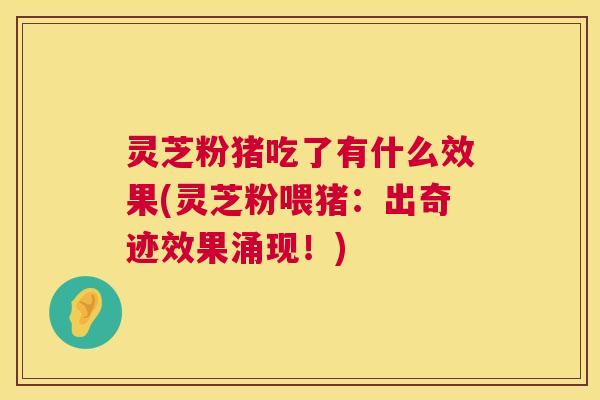 灵芝粉猪吃了有什么效果(灵芝粉喂猪:出奇迹效果涌现!) 第1张 灵芝粉猪吃了有什么效果(灵芝粉喂猪:出奇迹效果涌现!) 第1张