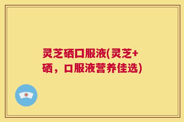 灵芝硒囗服液(灵芝+硒,口服液营养佳选) 第1张 灵芝硒囗服液(灵芝+硒,口服液营养佳选) 第1张