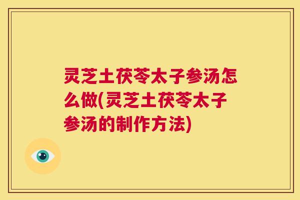 灵芝土茯苓太子参汤怎么做(灵芝土茯苓太子参汤的制作方法) 第1张 灵芝土茯苓太子参汤怎么做(灵芝土茯苓太子参汤的制作方法) 第1张