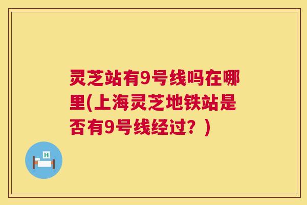 灵芝站有9号线吗在哪里(上海灵芝地铁站是否有9号线经过?) 第1张 灵芝站有9号线吗在哪里(上海灵芝地铁站是否有9号线经过?) 第1张