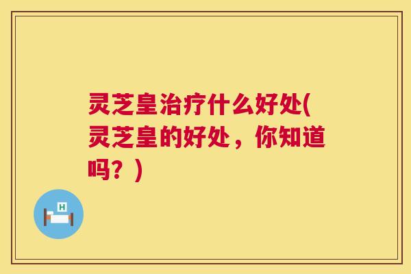 灵芝皇治疗什么好处(灵芝皇的好处,你知道吗?) 第1张 灵芝皇治疗什么好处(灵芝皇的好处,你知道吗?) 第1张